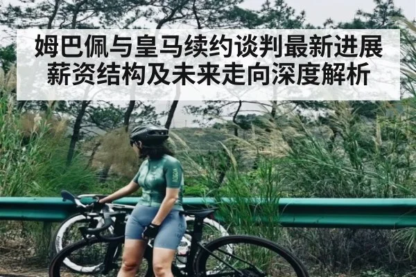 姆巴佩与皇马续约谈判最新进展薪资结构及未来走向深度解析（c7 app）