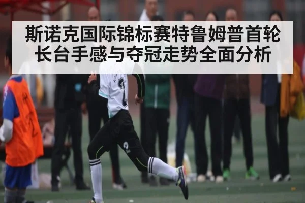 斯诺克国际锦标赛特鲁姆普首轮长台手感与夺冠走势全面分析 - c7 app
