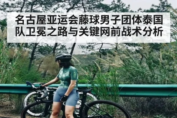 名古屋亚运会藤球男子团体泰国队卫冕之路与关键网前战术分析 - c7 app