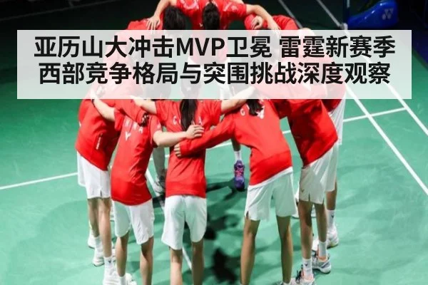 亚历山大冲击MVP卫冕 雷霆新赛季西部竞争格局与突围挑战深度观察